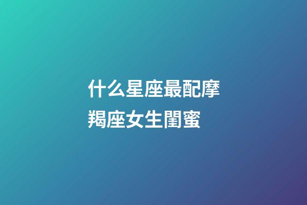 什么星座最配摩羯座女生閨蜜-第1張-星座運(yùn)勢(shì)-玄機(jī)派