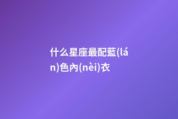 什么星座最配藍(lán)色內(nèi)衣
