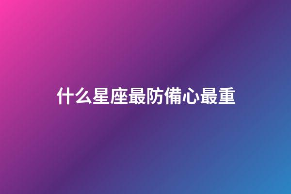 什么星座最防備心最重-第1張-星座運勢-玄機派