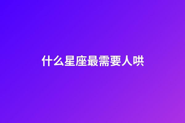 什么星座最需要人哄-第1張-星座運勢-玄機派