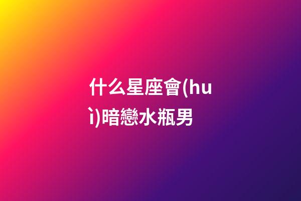 什么星座會(huì)暗戀水瓶男-第1張-星座運(yùn)勢(shì)-玄機(jī)派