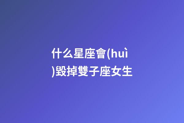 什么星座會(huì)毀掉雙子座女生-第1張-星座運(yùn)勢(shì)-玄機(jī)派