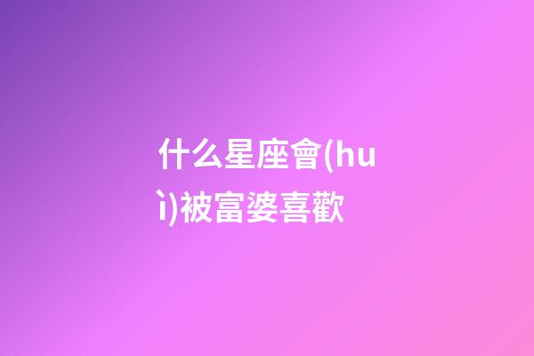 什么星座會(huì)被富婆喜歡-第1張-星座運(yùn)勢(shì)-玄機(jī)派