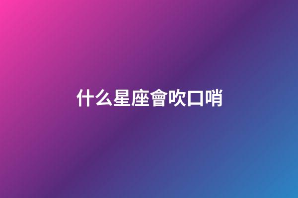 什么星座會吹口哨-第1張-星座運勢-玄機派