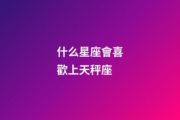 什么星座會喜歡上天秤座-第1張-星座運勢-玄機派