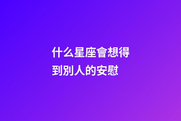 什么星座會想得到別人的安慰-第1張-星座運勢-玄機派