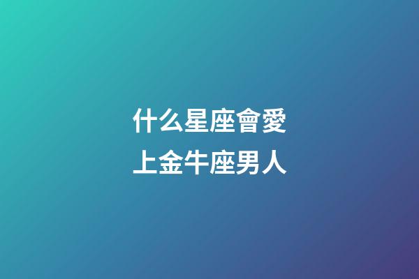 什么星座會愛上金牛座男人-第1張-星座運(yùn)勢-玄機(jī)派
