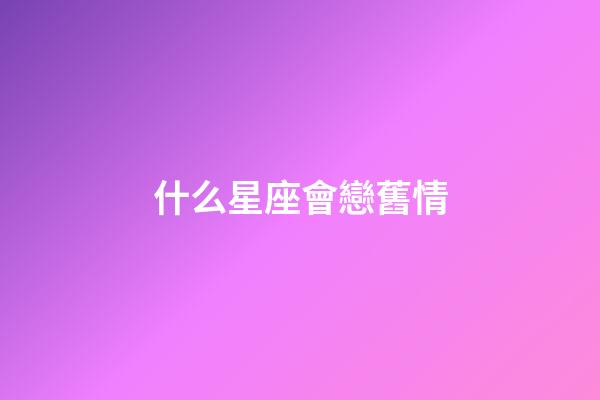 什么星座會戀舊情-第1張-星座運(yùn)勢-玄機(jī)派