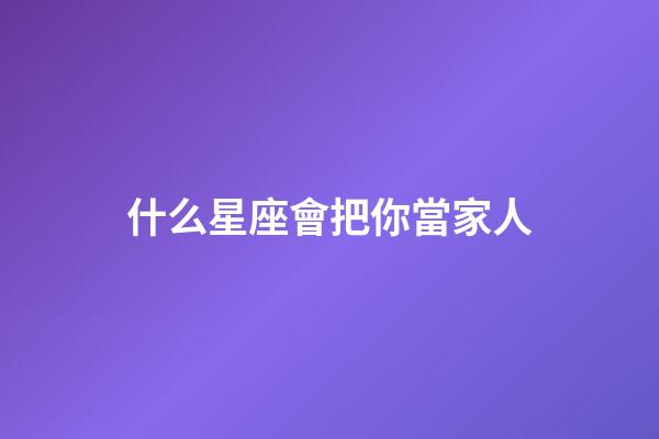 什么星座會把你當家人-第1張-星座運勢-玄機派
