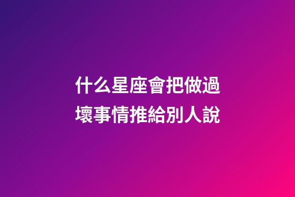 什么星座會把做過壞事情推給別人說-第1張-星座運勢-玄機派