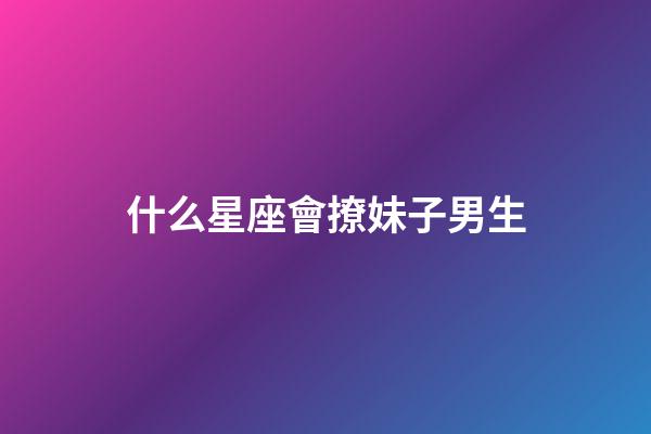 什么星座會撩妹子男生-第1張-星座運勢-玄機派