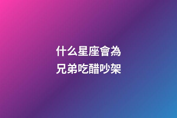 什么星座會為兄弟吃醋吵架-第1張-星座運勢-玄機派