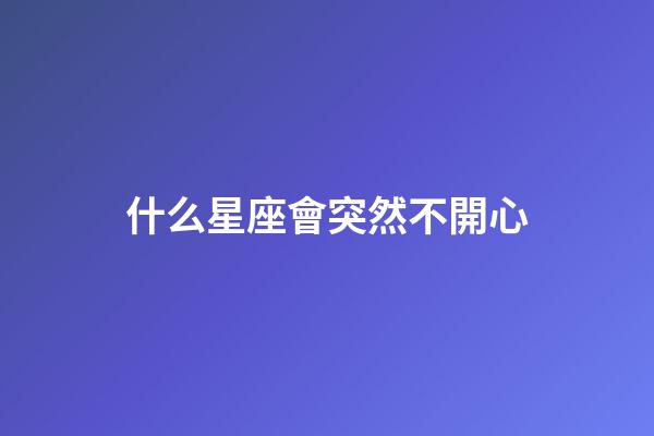 什么星座會突然不開心-第1張-星座運勢-玄機派