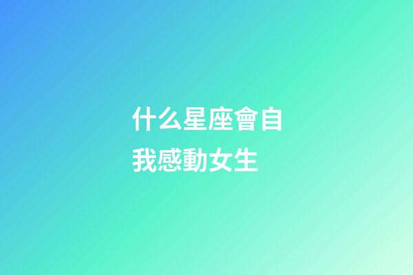 什么星座會自我感動女生-第1張-星座運勢-玄機派