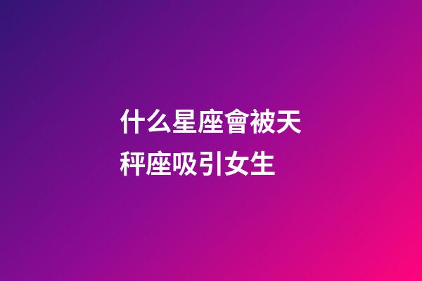什么星座會被天秤座吸引女生-第1張-星座運勢-玄機派
