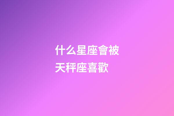 什么星座會被天秤座喜歡-第1張-星座運勢-玄機派