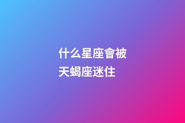 什么星座會被天蝎座迷住-第1張-星座運勢-玄機派