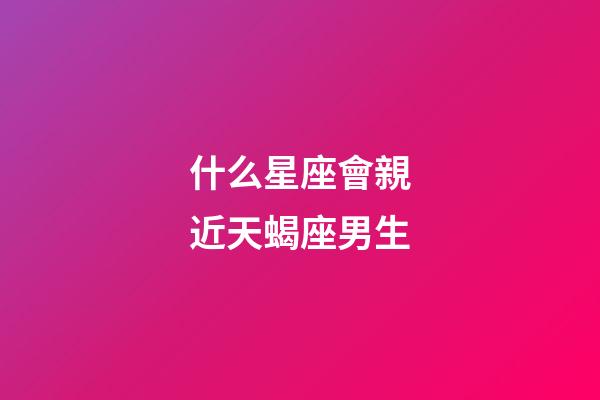 什么星座會親近天蝎座男生-第1張-星座運勢-玄機派