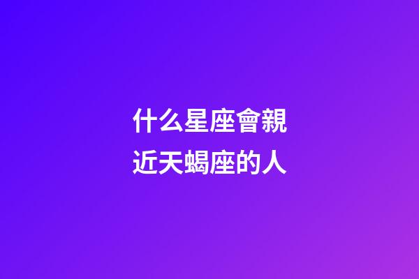 什么星座會親近天蝎座的人-第1張-星座運勢-玄機派