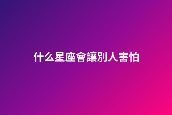 什么星座會讓別人害怕-第1張-星座運勢-玄機派