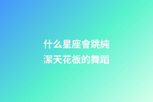 什么星座會跳純潔天花板的舞蹈-第1張-星座運(yùn)勢-玄機(jī)派
