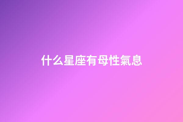 什么星座有母性氣息-第1張-星座運勢-玄機派