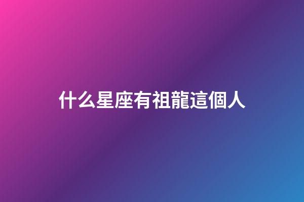 什么星座有祖龍這個人-第1張-星座運勢-玄機派