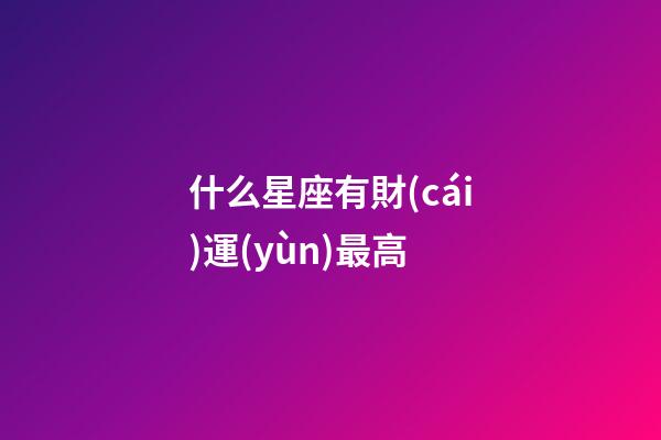 什么星座有財(cái)運(yùn)最高-第1張-星座運(yùn)勢(shì)-玄機(jī)派