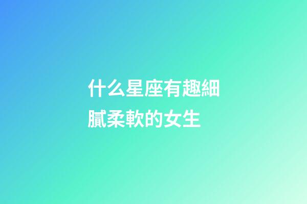 什么星座有趣細膩柔軟的女生-第1張-星座運勢-玄機派