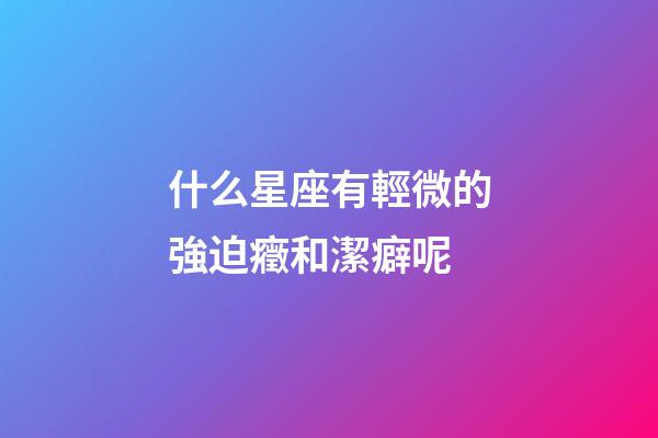 什么星座有輕微的強迫癥和潔癖呢-第1張-星座運勢-玄機派