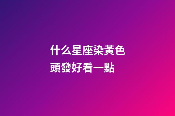 什么星座染黃色頭發好看一點-第1張-星座運勢-玄機派