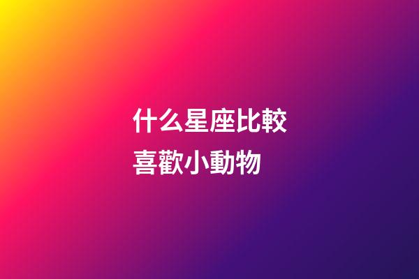 什么星座比較喜歡小動物-第1張-星座運勢-玄機派