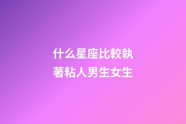 什么星座比較執著粘人男生女生-第1張-星座運勢-玄機派