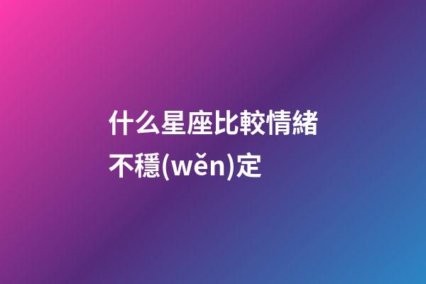 什么星座比較情緒不穩(wěn)定-第1張-星座運(yùn)勢(shì)-玄機(jī)派