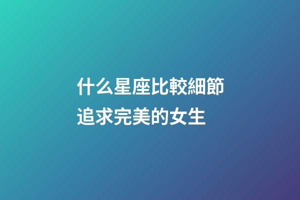 什么星座比較細節追求完美的女生-第1張-星座運勢-玄機派