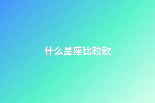 什么星座比較軟-第1張-星座運勢-玄機派
