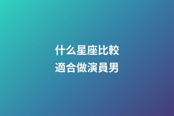 什么星座比較適合做演員男-第1張-星座運勢-玄機(jī)派
