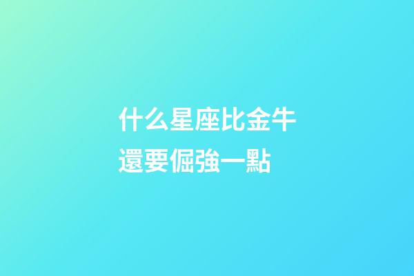 什么星座比金牛還要倔強一點-第1張-星座運勢-玄機派