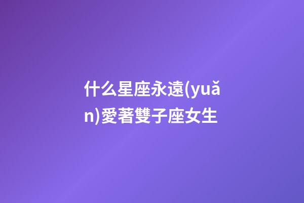 什么星座永遠(yuǎn)愛著雙子座女生-第1張-星座運(yùn)勢-玄機(jī)派