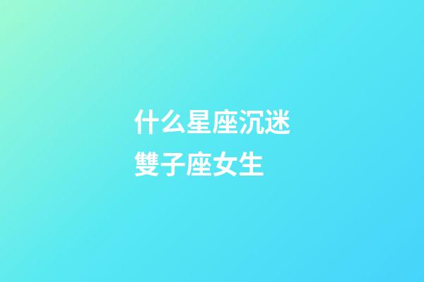 什么星座沉迷雙子座女生-第1張-星座運勢-玄機派
