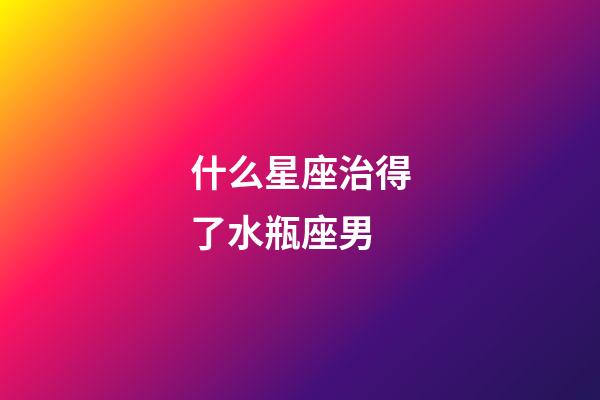 什么星座治得了水瓶座男-第1張-星座運(yùn)勢(shì)-玄機(jī)派