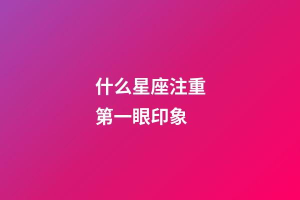 什么星座注重第一眼印象-第1張-星座運勢-玄機派