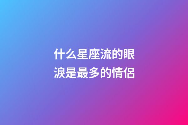 什么星座流的眼淚是最多的情侶-第1張-星座運(yùn)勢(shì)-玄機(jī)派