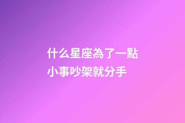 什么星座為了一點小事吵架就分手-第1張-星座運勢-玄機派