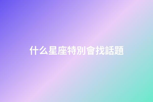 什么星座特別會找話題-第1張-星座運勢-玄機派
