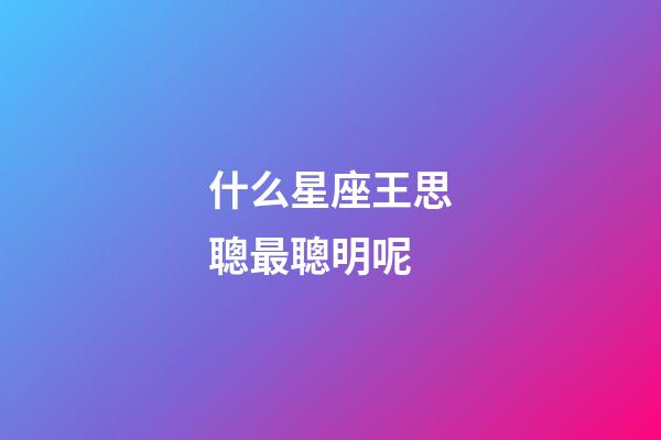 什么星座王思聰最聰明呢-第1張-星座運(yùn)勢(shì)-玄機(jī)派