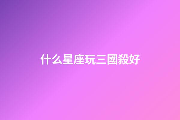 什么星座玩三國殺好-第1張-星座運勢-玄機派