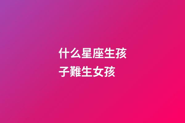 什么星座生孩子難生女孩