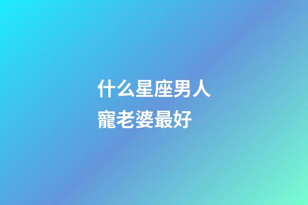 什么星座男人寵老婆最好-第1張-星座運勢-玄機派