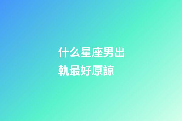 什么星座男出軌最好原諒-第1張-星座運(yùn)勢(shì)-玄機(jī)派